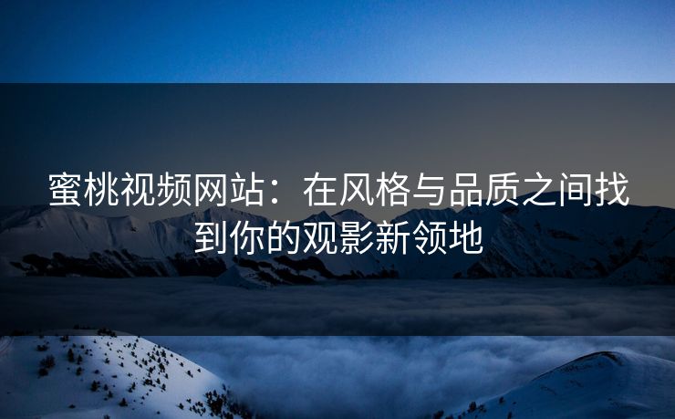 蜜桃视频网站：在风格与品质之间找到你的观影新领地