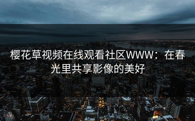樱花草视频在线观看社区WWW：在春光里共享影像的美好