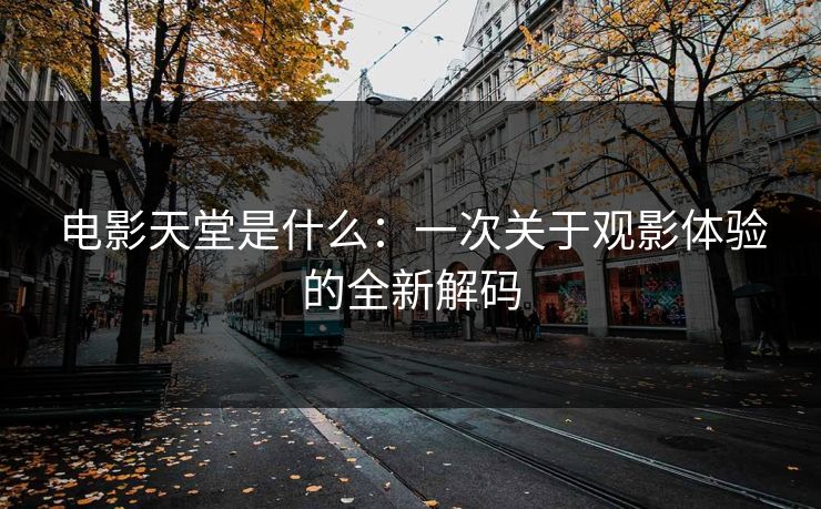 电影天堂是什么：一次关于观影体验的全新解码