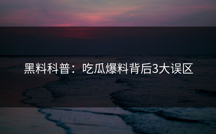 黑料科普：吃瓜爆料背后3大误区