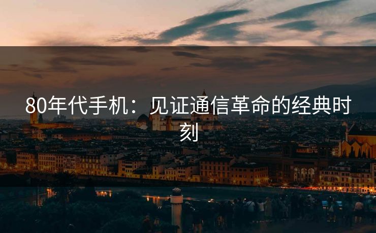 80年代手机：见证通信革命的经典时刻