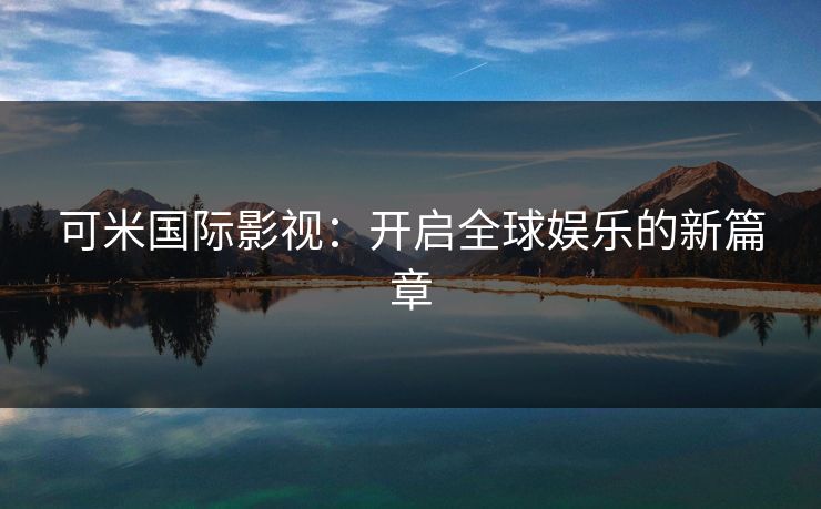 可米国际影视：开启全球娱乐的新篇章