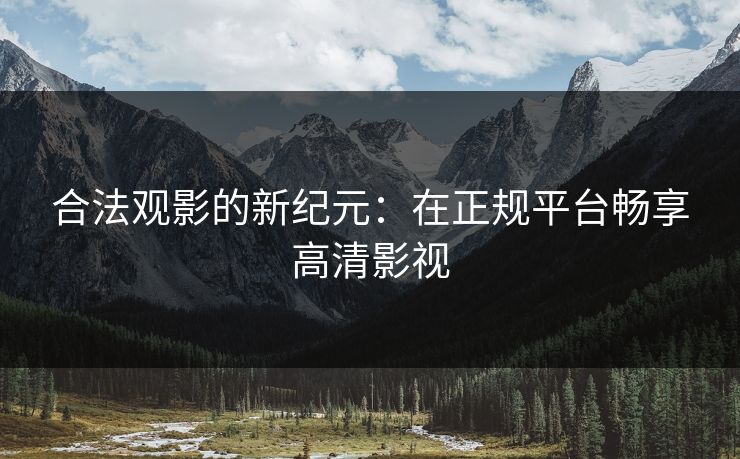 合法观影的新纪元：在正规平台畅享高清影视