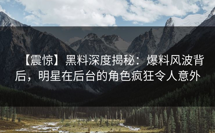 【震惊】黑料深度揭秘：爆料风波背后，明星在后台的角色疯狂令人意外