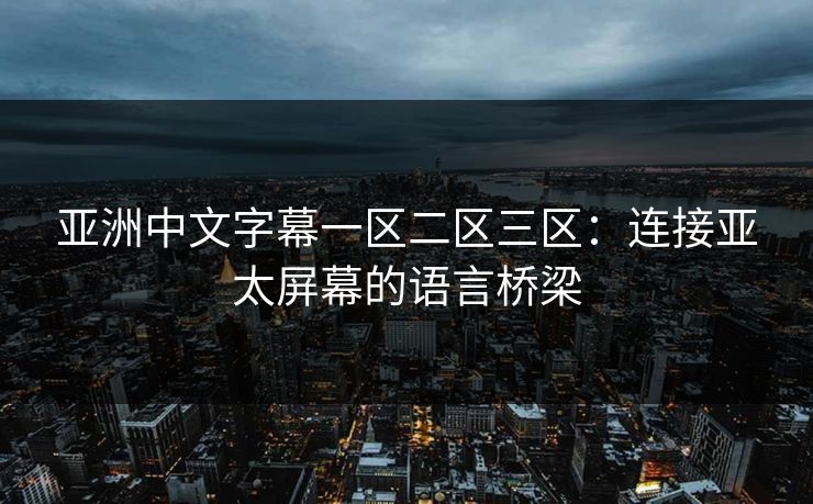 亚洲中文字幕一区二区三区：连接亚太屏幕的语言桥梁