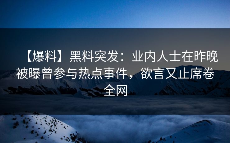 【爆料】黑料突发：业内人士在昨晚被曝曾参与热点事件，欲言又止席卷全网