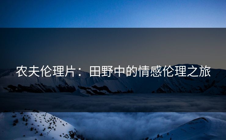 农夫伦理片：田野中的情感伦理之旅