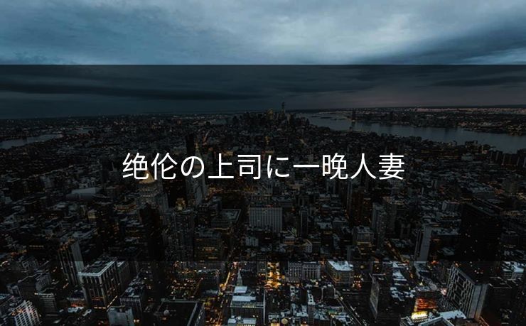 绝伦の上司に一晚人妻