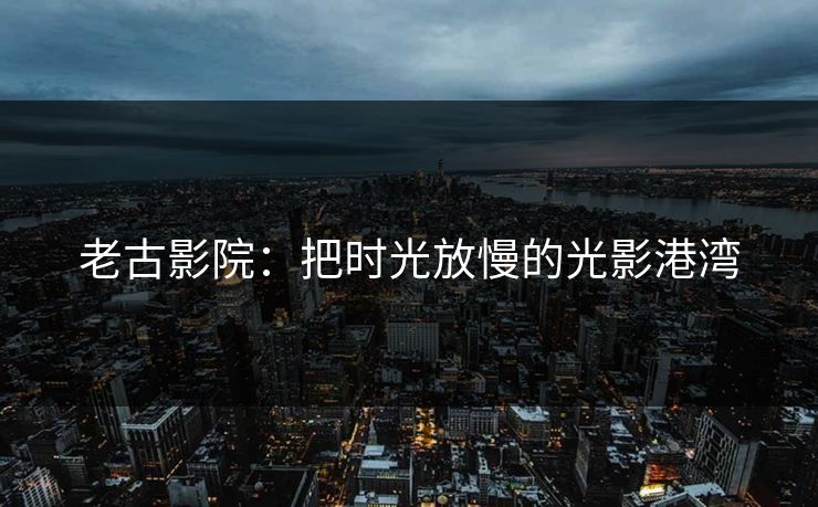 老古影院：把时光放慢的光影港湾