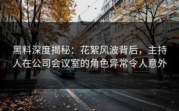 黑料深度揭秘：花絮风波背后，主持人在公司会议室的角色异常令人意外