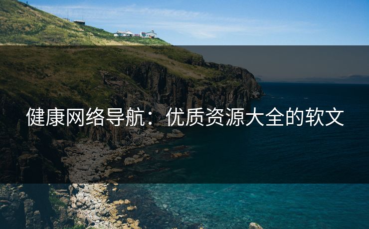 健康网络导航：优质资源大全的软文