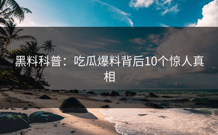 黑料科普：吃瓜爆料背后10个惊人真相