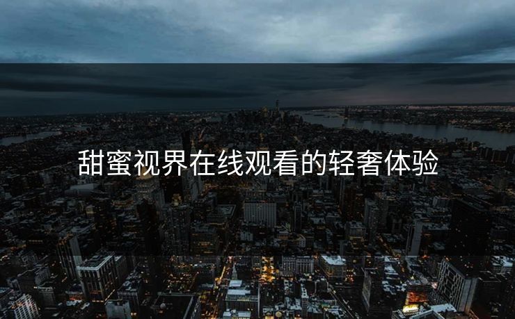 甜蜜视界在线观看的轻奢体验