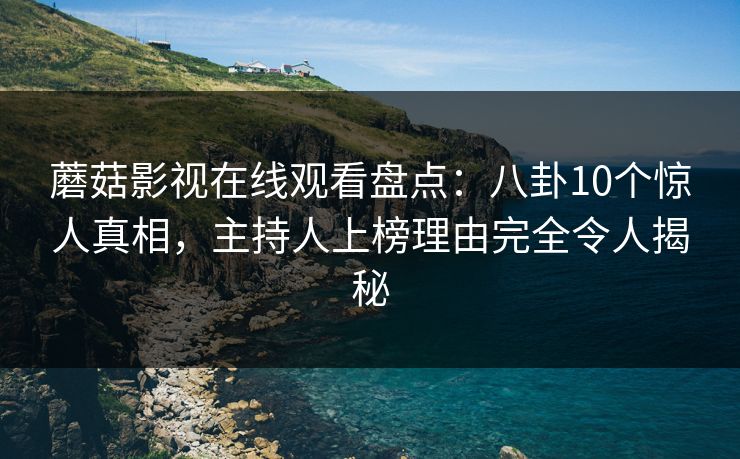 蘑菇影视在线观看盘点:八卦10个惊人真相,主持人上榜理由完全令人揭秘