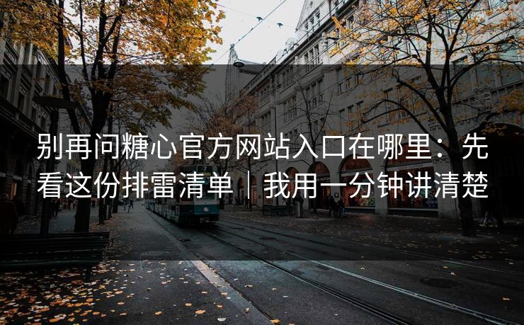 别再问糖心官方网站入口在哪里:先看这份排雷清单|我用一分钟讲清楚