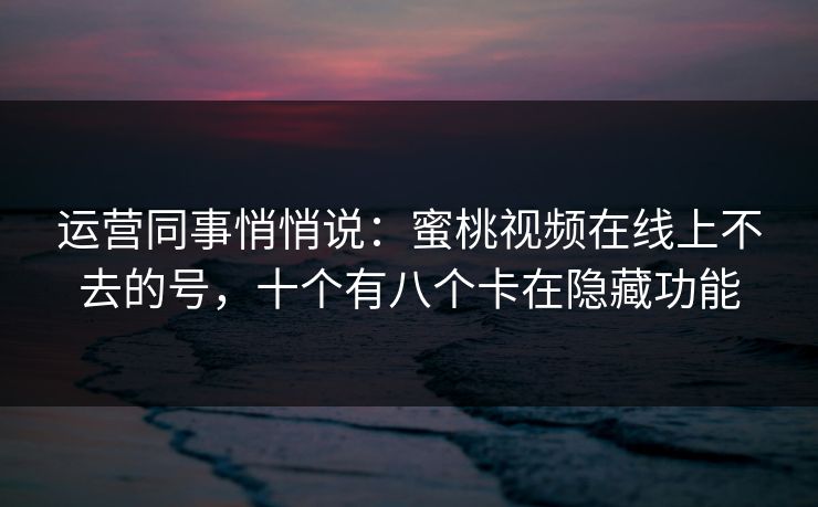 运营同事悄悄说：蜜桃视频在线上不去的号，十个有八个卡在隐藏功能