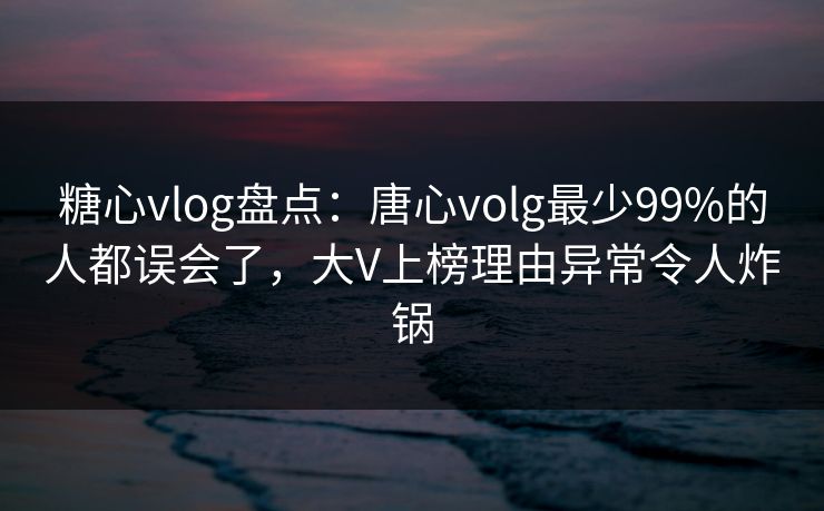 糖心vlog盘点:唐心volg最少99%的人都误会了,大V上榜理由异常令人炸锅