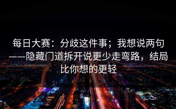 每日大赛:分歧这件事;我想说两句——隐藏门道拆开说更少走弯路,结局比你想的更轻