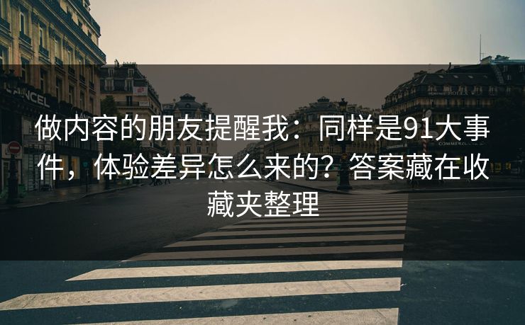 做内容的朋友提醒我:同样是91大事件,体验差异怎么来的?答案藏在收藏夹整理