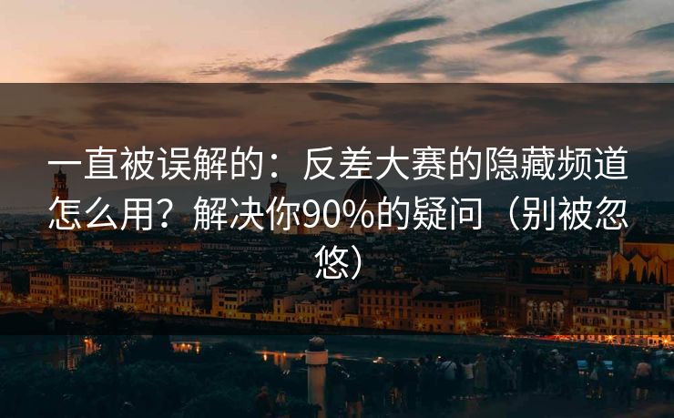 一直被误解的：反差大赛的隐藏频道怎么用？解决你90%的疑问（别被忽悠）