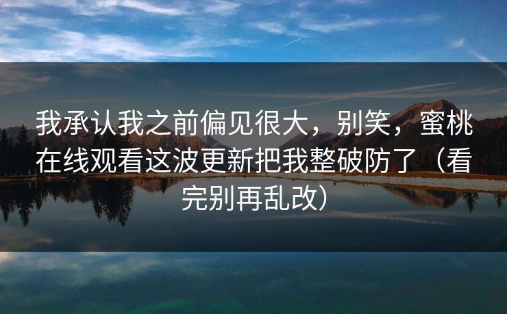 我承认我之前偏见很大，别笑，蜜桃在线观看这波更新把我整破防了（看完别再乱改）