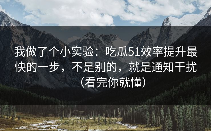 我做了个小实验：吃瓜51效率提升最快的一步，不是别的，就是通知干扰（看完你就懂）