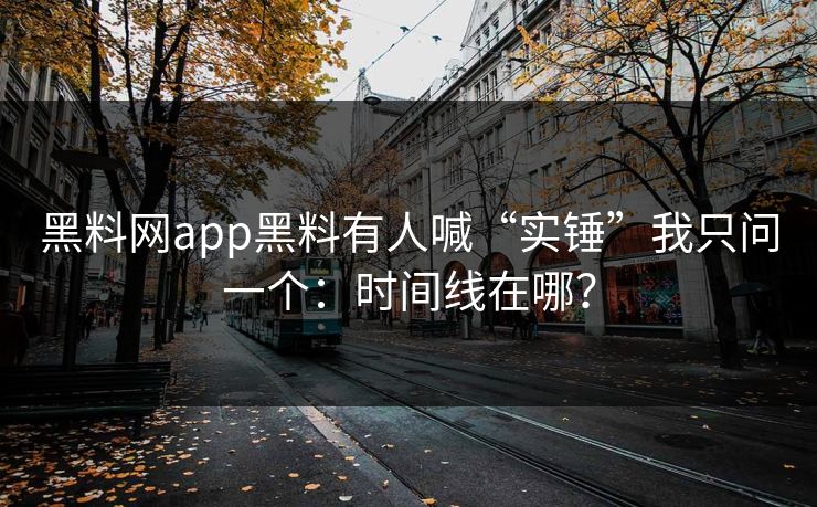 黑料网app黑料有人喊“实锤”我只问一个：时间线在哪？