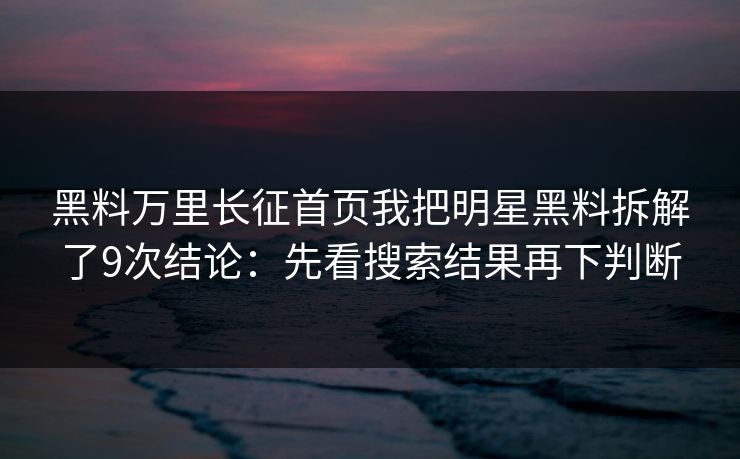 黑料万里长征首页我把明星黑料拆解了9次结论：先看搜索结果再下判断