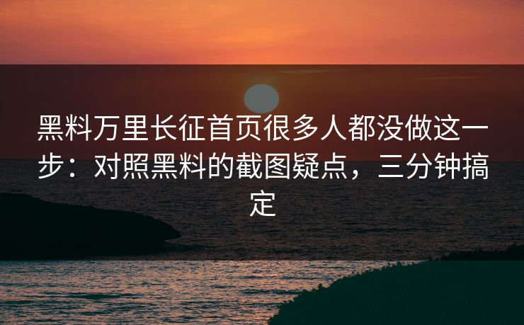 黑料万里长征首页很多人都没做这一步：对照黑料的截图疑点，三分钟搞定